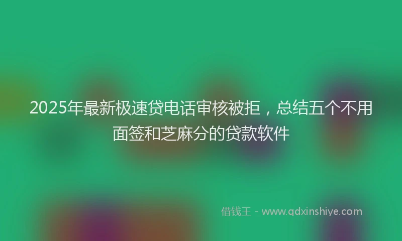 2025年最新极速贷电话审核被拒，总结五个不用面签和芝麻分的贷款软件