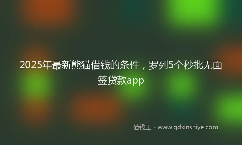 2025年最新熊猫借钱的条件，罗列5个秒批无面签贷款app