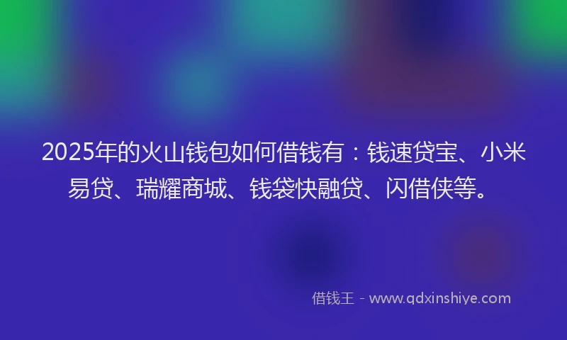 2025年的火山钱包如何借钱有：钱速贷宝、小米易贷、瑞耀商城、钱袋快融贷、闪借侠等。