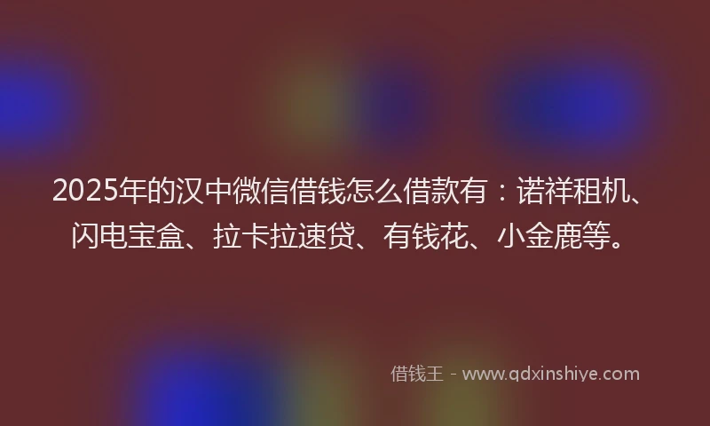 2025年的汉中微信借钱怎么借款有：诺祥租机、闪电宝盒、拉卡拉速贷、有钱花、小金鹿等。