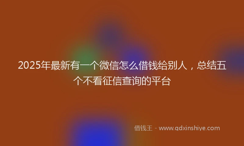 2025年最新有一个微信怎么借钱给别人，总结五个不看征信查询的平台