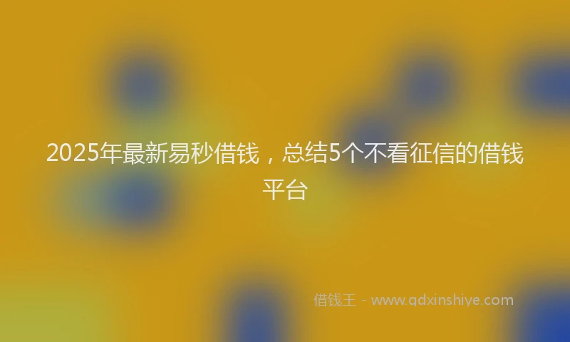 2025年最新易秒借钱，总结5个不看征信的借钱平台