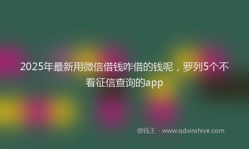 2025年最新用微信借钱咋借的钱呢，罗列5个不看征信查询的app