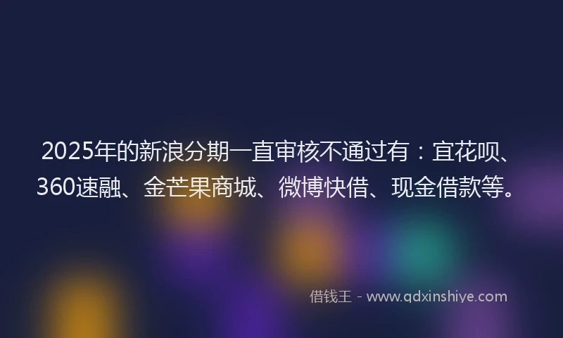 2025年的新浪分期一直审核不通过有：宜花呗、360速融、金芒果商城、微博快借、现金借款等。