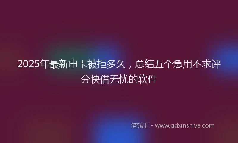 2025年最新申卡被拒多久，总结五个急用不求评分快借无忧的软件