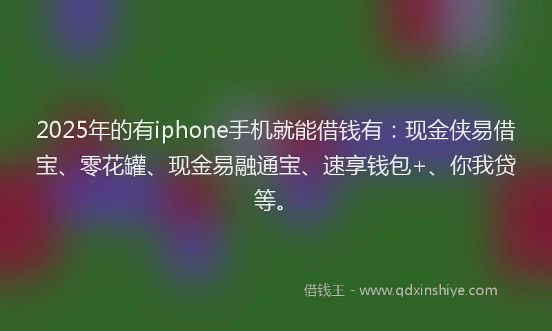 2025年的有iphone手机就能借钱有：现金侠易借宝、零花罐、现金易融通宝、速享钱包+、你我贷等。