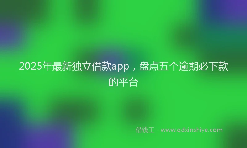 2025年最新独立借款app，盘点五个逾期必下款的平台