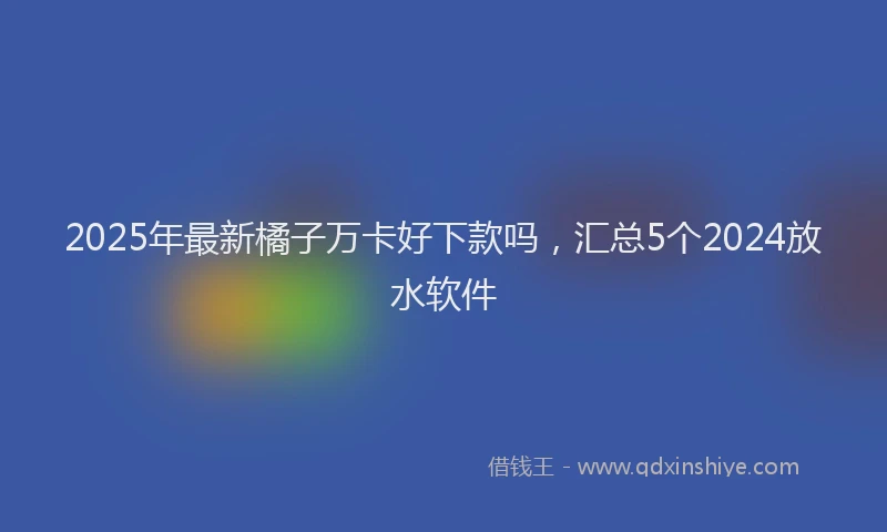 2025年最新橘子万卡好下款吗，汇总5个2024放水软件