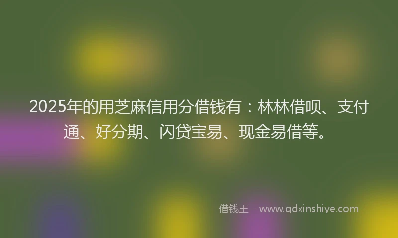 2025年的用芝麻信用分借钱有：林林借呗、支付通、好分期、闪贷宝易、现金易借等。