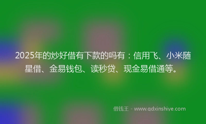 2025年的炒好借有下款的吗有：信用飞、小米随星借、金易钱包、读秒贷、现金易借通等。