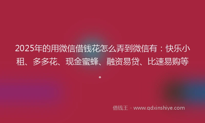2025年的用微信借钱花怎么弄到微信有：快乐小租、多多花、现金蜜蜂、融资易贷、比速易购等。
