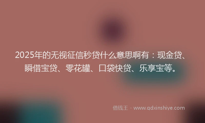2025年的无视征信秒贷什么意思啊有：现金贷、瞬借宝贷、零花罐、口袋快贷、乐享宝等。