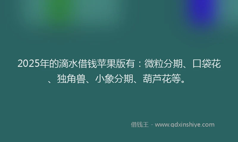 2025年的滴水借钱苹果版有：微粒分期、口袋花、独角兽、小象分期、葫芦花等。