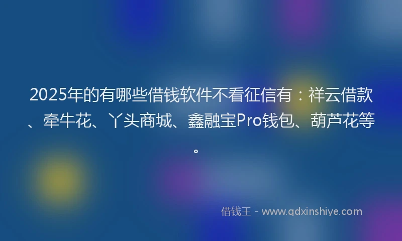 2025年的有哪些借钱软件不看征信有：祥云借款、牵牛花、丫头商城、鑫融宝Pro钱包、葫芦花等。