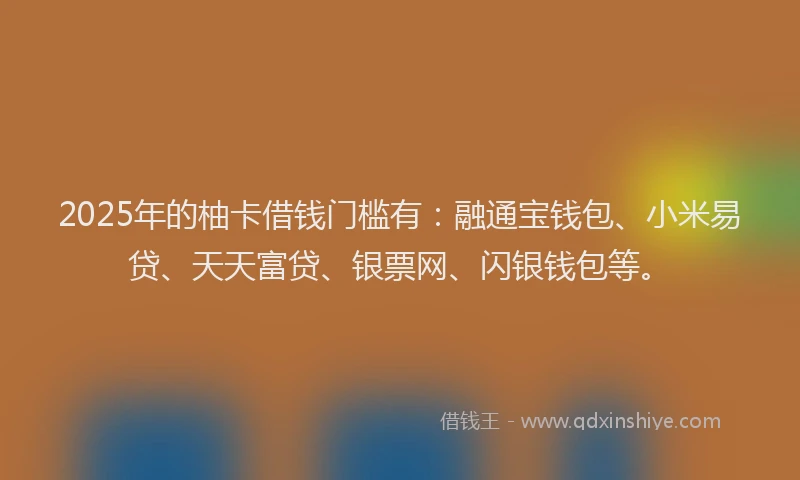 2025年的柚卡借钱门槛有：融通宝钱包、小米易贷、天天富贷、银票网、闪银钱包等。