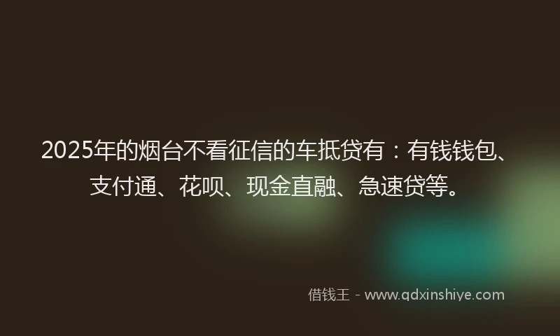 2025年的烟台不看征信的车抵贷有：有钱钱包、支付通、花呗、现金直融、急速贷等。