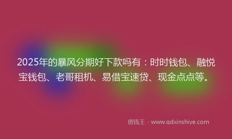 2025年的暴风分期好下款吗有：时时钱包、融悦宝钱包、老哥租机、易借宝速贷、现金点点等。
