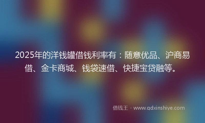 2025年的洋钱罐借钱利率有：随意优品、沪商易借、金卡商城、钱袋速借、快捷宝贷融等。