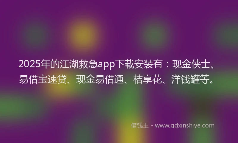 2025年的江湖救急app下载安装有：现金侠士、易借宝速贷、现金易借通、桔享花、洋钱罐等。