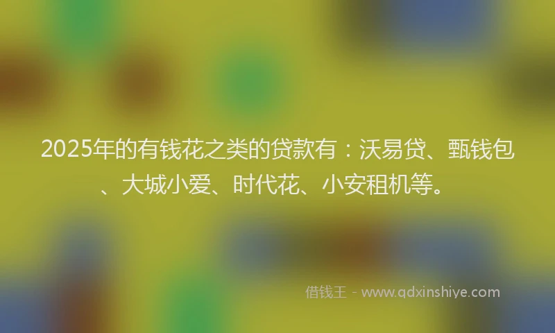 2025年的有钱花之类的贷款有：沃易贷、甄钱包、大城小爱、时代花、小安租机等。