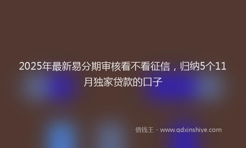 2025年最新易分期审核看不看征信，归纳5个11月独家贷款的口子