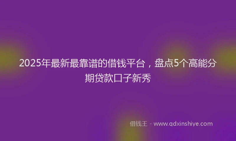 2025年最新最靠谱的借钱平台，盘点5个高能分期贷款口子新秀