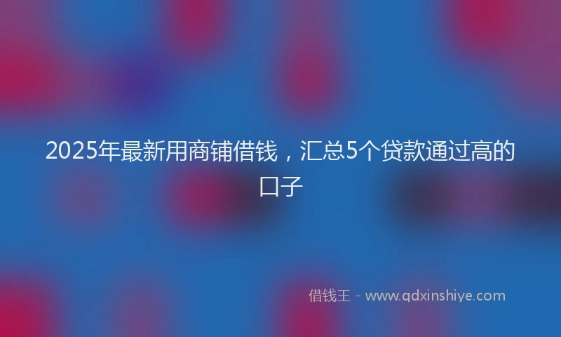 2025年最新用商铺借钱，汇总5个贷款通过高的口子