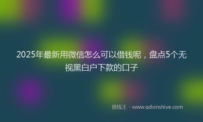 2025年最新用微信怎么可以借钱呢，盘点5个无视黑白户下款的口子