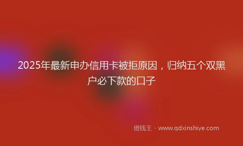 2025年最新申办信用卡被拒原因，归纳五个双黑户必下款的口子