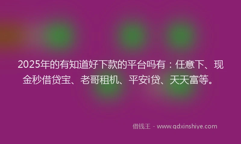 2025年的有知道好下款的平台吗有：任意下、现金秒借贷宝、老哥租机、平安i贷、天天富等。