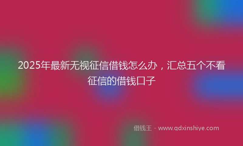 2025年最新无视征信借钱怎么办，汇总五个不看征信的借钱口子