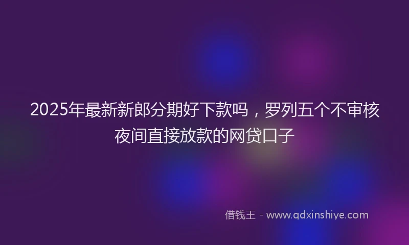 2025年最新新郎分期好下款吗，罗列五个不审核夜间直接放款的网贷口子