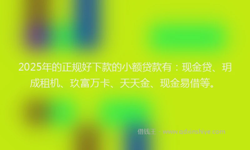 2025年的正规好下款的小额贷款有：现金贷、玥成租机、玖富万卡、天天金、现金易借等。