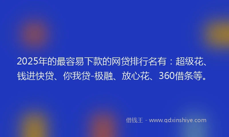 2025年的最容易下款的网贷排行名有：超级花、钱进快贷、你我贷-极融、放心花、360借条等。