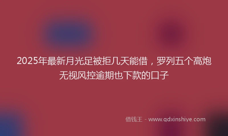 2025年最新月光足被拒几天能借，罗列五个高炮无视风控逾期也下款的口子