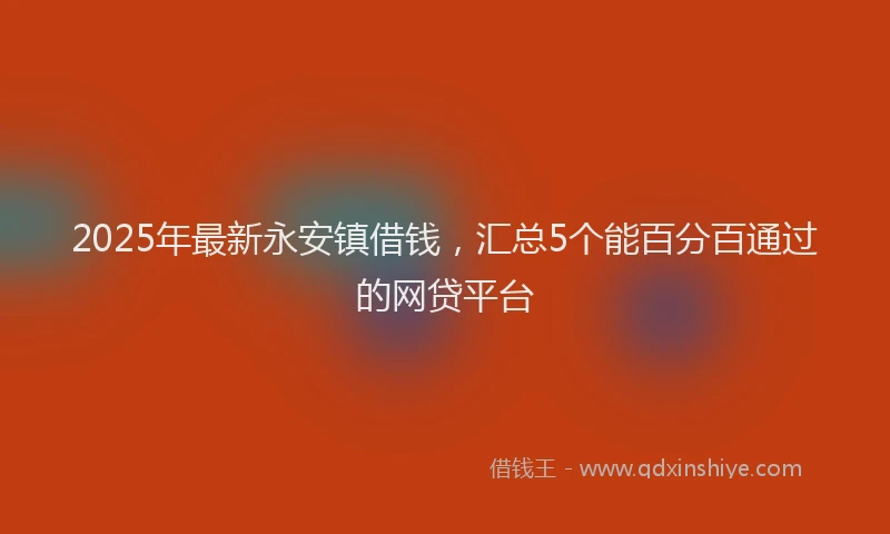 2025年最新永安镇借钱，汇总5个能百分百通过的网贷平台