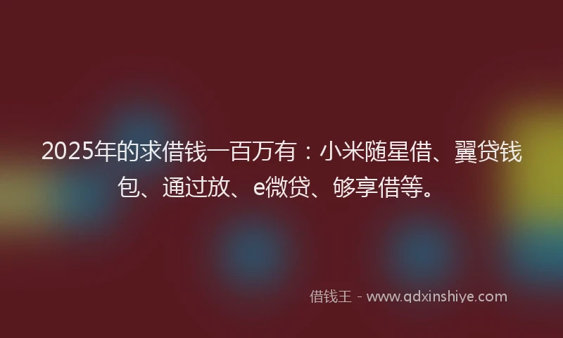 2025年的求借钱一百万有：小米随星借、翼贷钱包、通过放、e微贷、够享借等。