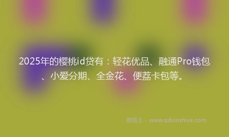 2025年的樱桃id贷有：轻花优品、融通Pro钱包、小爱分期、全金花、便荔卡包等。