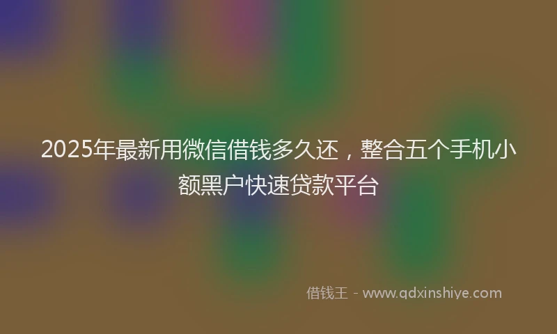 2025年最新用微信借钱多久还，整合五个手机小额黑户快速贷款平台