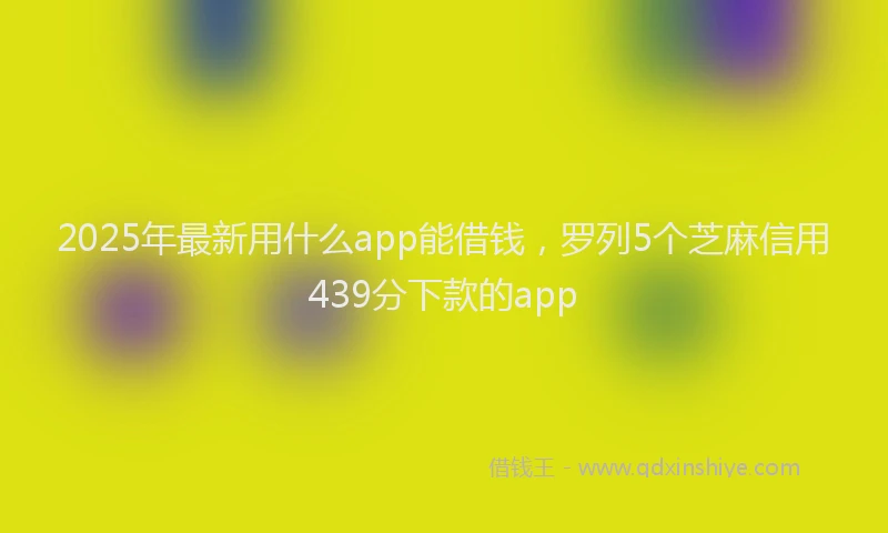 2025年最新用什么app能借钱，罗列5个芝麻信用439分下款的app