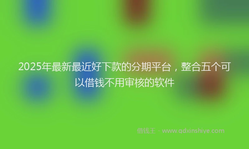 2025年最新最近好下款的分期平台，整合五个可以借钱不用审核的软件