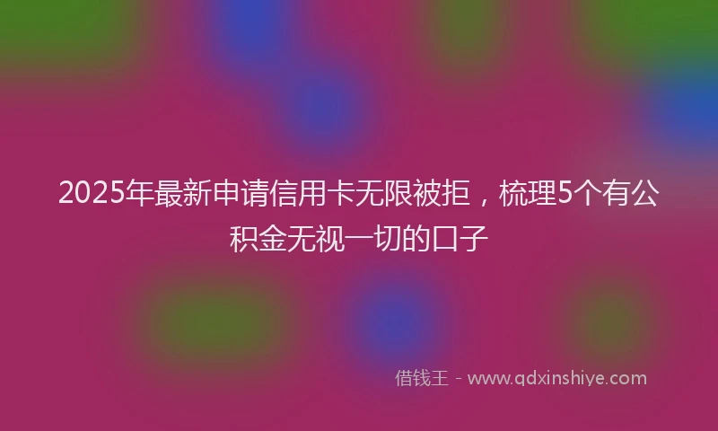 2025年最新申请信用卡无限被拒，梳理5个有公积金无视一切的口子