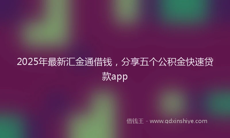 2025年最新汇金通借钱，分享五个公积金快速贷款app