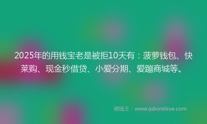 2025年的用钱宝老是被拒10天有：菠萝钱包、快莱购、现金秒借贷、小爱分期、爱蹦商城等。