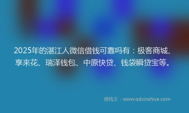 2025年的湛江人微信借钱可靠吗有：极客商城、享来花、瑞泽钱包、中原快贷、钱袋瞬贷宝等。