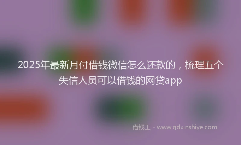 2025年最新月付借钱微信怎么还款的，梳理五个失信人员可以借钱的网贷app