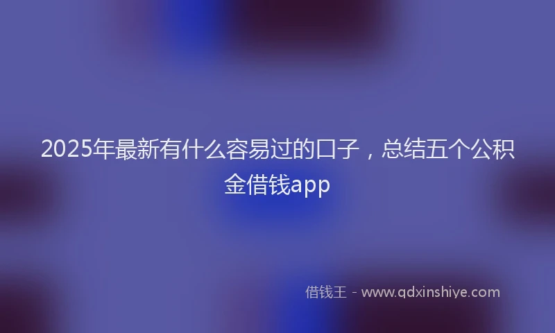 2025年最新有什么容易过的口子，总结五个公积金借钱app
