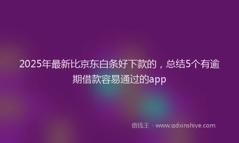 2025年最新比京东白条好下款的，总结5个有逾期借款容易通过的app