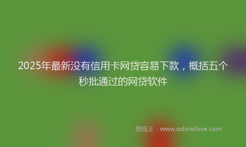 2025年最新没有信用卡网贷容易下款，概括五个秒批通过的网贷软件