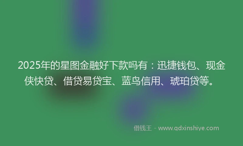 2025年的星图金融好下款吗有：迅捷钱包、现金侠快贷、借贷易贷宝、蓝鸟信用、琥珀贷等。